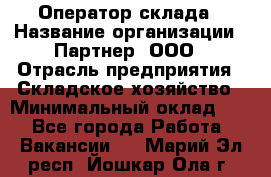 Оператор склада › Название организации ­ Партнер, ООО › Отрасль предприятия ­ Складское хозяйство › Минимальный оклад ­ 1 - Все города Работа » Вакансии   . Марий Эл респ.,Йошкар-Ола г.